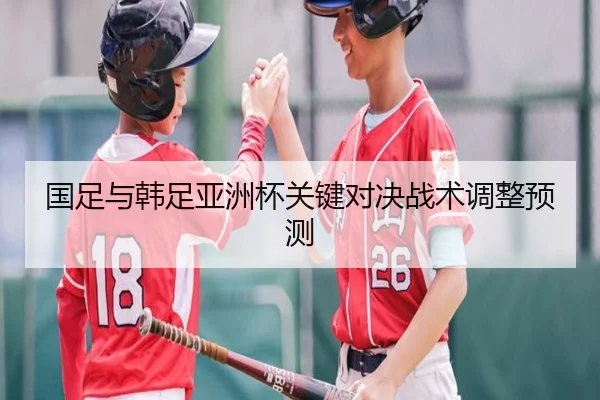 国足与韩足亚洲杯关键对决战术调整预测